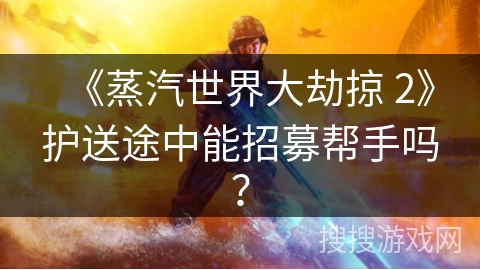 《蒸汽世界大劫掠 2》护送途中能招募帮手吗？