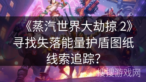 《蒸汽世界大劫掠 2》寻找失落能量护盾图纸线索追踪？