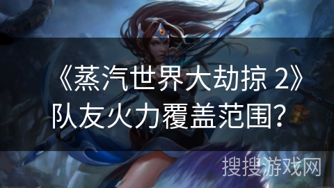 《蒸汽世界大劫掠 2》队友火力覆盖范围？