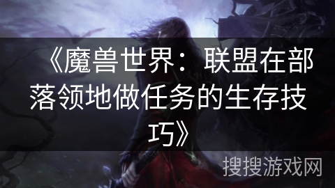 《魔兽世界:联盟在部落领地做任务的生存技巧》 《魔兽世界:联盟在部落领地做任务的生存技巧》
