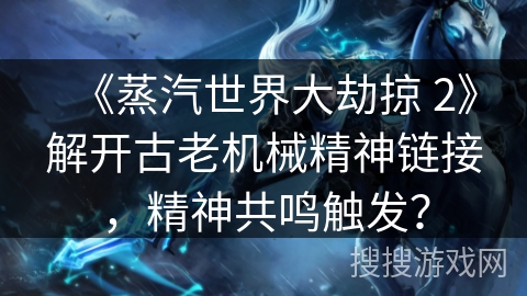 《蒸汽世界大劫掠 2》解开古老机械精神链接,精神共鸣触发? 《蒸汽世界大劫掠 2》解开古老机械精神链接,精神共鸣触发?