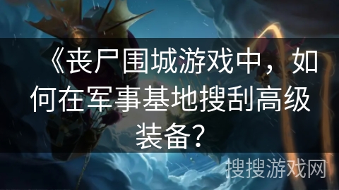 《丧尸围城游戏中，如何在军事基地搜刮高级装备？