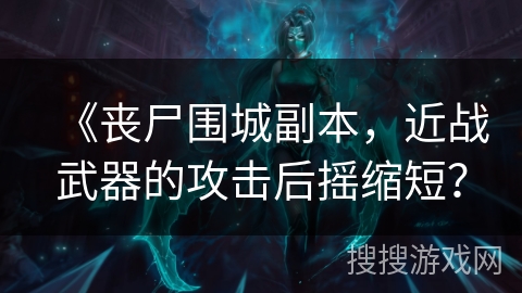 《丧尸围城副本，近战武器的攻击后摇缩短？