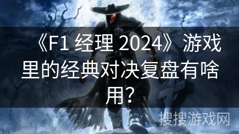 《F1 经理 2024》游戏里的经典对决复盘有啥用？