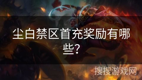 尘白禁区首充奖励有哪些？