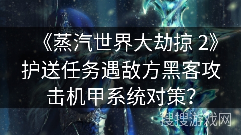 《蒸汽世界大劫掠 2》护送任务遇敌方黑客攻击机甲系统对策？