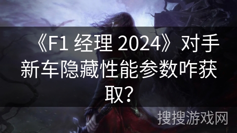 《F1 经理 2024》对手新车隐藏性能参数咋获取？