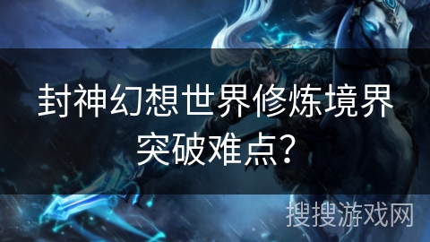 封神幻想世界修炼境界突破难点？