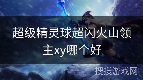 超级精灵球超闪火山领主xy哪个好
