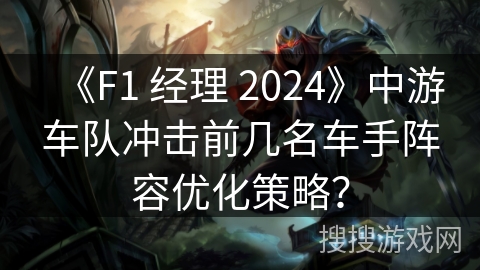 《F1 经理 2024》中游车队冲击前几名车手阵容优化策略？