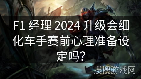 F1 经理 2024 升级会细化车手赛前心理准备设定吗？