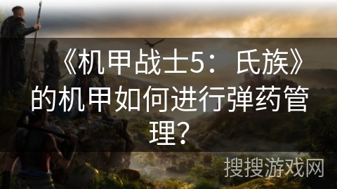 《机甲战士5：氏族》的机甲如何进行弹药管理？