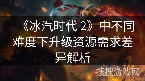 《冰汽时代 2》中不同难度下升级资源需求差异解析
