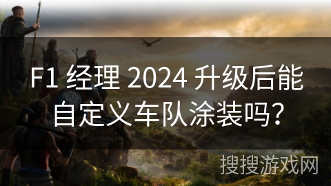 F1 经理 2024 升级后能自定义车队涂装吗？