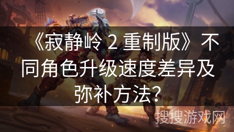 《寂静岭 2 重制版》不同角色升级速度差异及弥补方法？