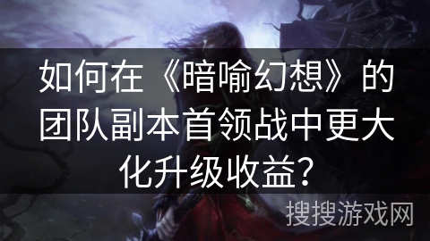 如何在《暗喻幻想》的团队副本首领战中更大化升级收益？