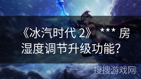 《冰汽时代 2》 *** 房湿度调节升级功能？