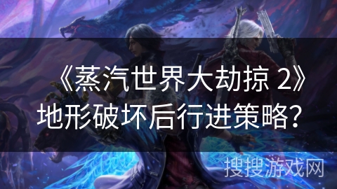 《蒸汽世界大劫掠 2》地形破坏后行进策略？