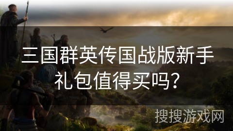 三国群英传国战版新手礼包值得买吗？