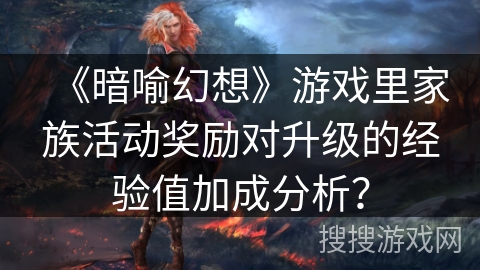 《暗喻幻想》游戏里家族活动奖励对升级的经验值加成分析？