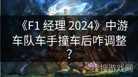 《F1 经理 2024》中游车队车手撞车后咋调整？