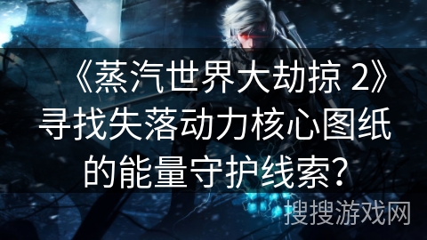 《蒸汽世界大劫掠 2》寻找失落动力核心图纸的能量守护线索？