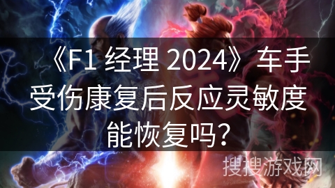 《F1 经理 2024》车手受伤康复后反应灵敏度能恢复吗？