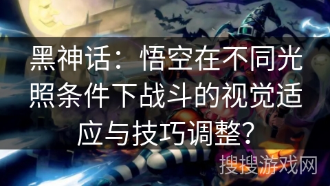 黑神话：悟空在不同光照条件下战斗的视觉适应与技巧调整？