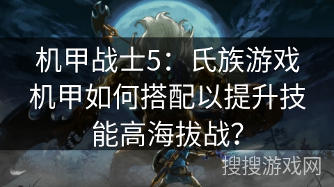 机甲战士5：氏族游戏机甲如何搭配以提升技能高海拔战？