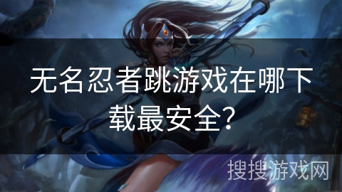 无名忍者跳游戏在哪下载最安全？