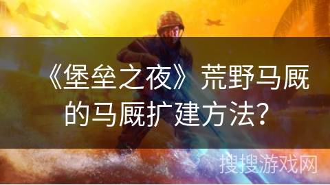 《堡垒之夜》荒野马厩的马厩扩建方法？
