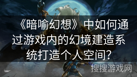《暗喻幻想》中如何通过游戏内的幻境建造系统打造个人空间？