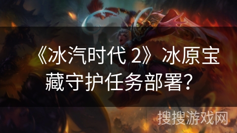 《冰汽时代 2》冰原宝藏守护任务部署？