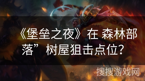 《堡垒之夜》在 森林部落”树屋狙击点位？