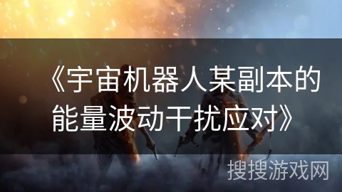 《宇宙机器人某副本的能量波动干扰应对》