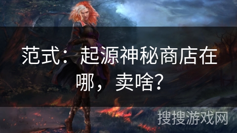 范式：起源神秘商店在哪，卖啥？