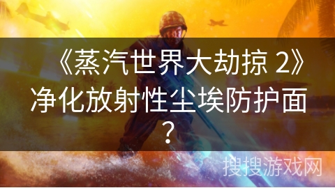 《蒸汽世界大劫掠 2》净化放射性尘埃防护面？