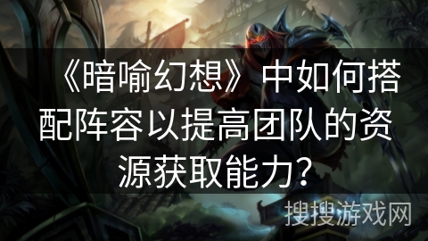 《暗喻幻想》中如何搭配阵容以提高团队的资源获取能力？