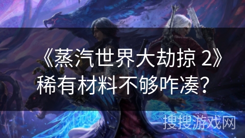 《蒸汽世界大劫掠 2》稀有材料不够咋凑？