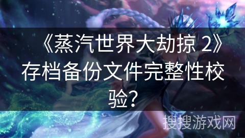 《蒸汽世界大劫掠 2》存档备份文件完整性校验？