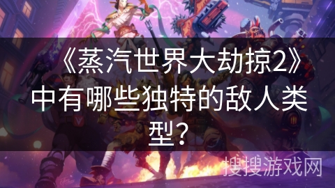 《蒸汽世界大劫掠2》中有哪些独特的敌人类型？