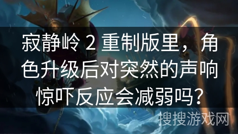 寂静岭 2 重制版里，角色升级后对突然的声响惊吓反应会减弱吗？