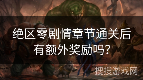 绝区零剧情章节通关后有额外奖励吗? 绝区零剧情章节通关后有额外奖励吗?