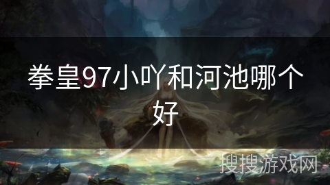 拳皇97小吖和河池哪个好 拳皇97小吖和河池哪个好
