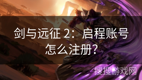 剑与远征 2：启程账号怎么注册？