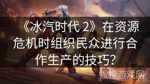 《冰汽时代 2》在资源危机时组织民众进行合作生产的技巧？