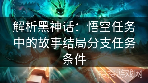 解析黑神话:悟空任务中的故事结局分支任务条件