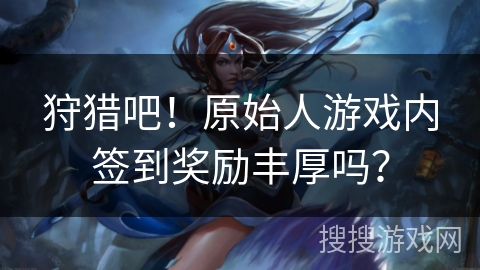 狩猎吧！原始人游戏内签到奖励丰厚吗？