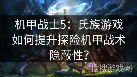 机甲战士5：氏族游戏如何提升探险机甲战术隐蔽性？