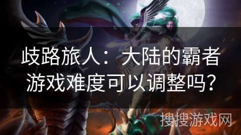 歧路旅人:大陆的霸者游戏难度可以调整吗?